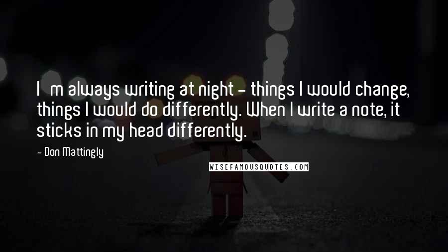 Don Mattingly Quotes: I'm always writing at night - things I would change, things I would do differently. When I write a note, it sticks in my head differently.