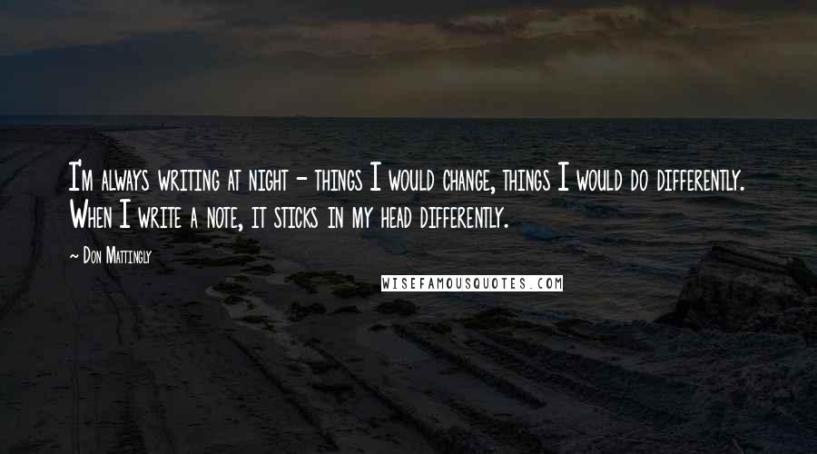 Don Mattingly Quotes: I'm always writing at night - things I would change, things I would do differently. When I write a note, it sticks in my head differently.