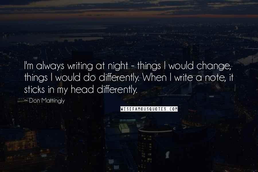 Don Mattingly Quotes: I'm always writing at night - things I would change, things I would do differently. When I write a note, it sticks in my head differently.