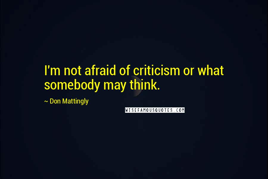 Don Mattingly Quotes: I'm not afraid of criticism or what somebody may think.