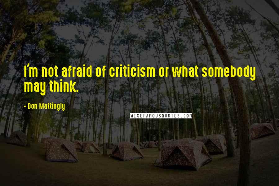 Don Mattingly Quotes: I'm not afraid of criticism or what somebody may think.