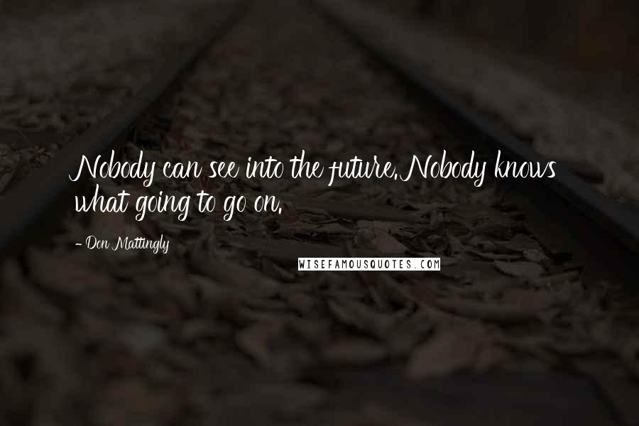 Don Mattingly Quotes: Nobody can see into the future. Nobody knows what going to go on.