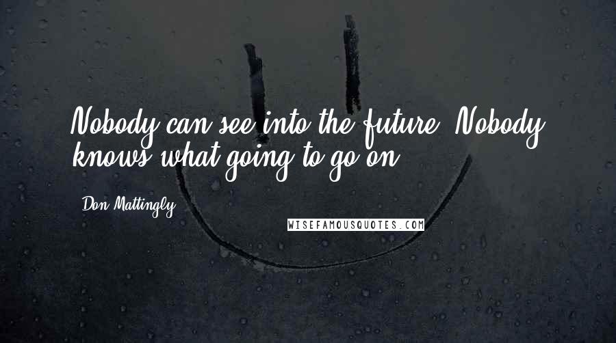 Don Mattingly Quotes: Nobody can see into the future. Nobody knows what going to go on.