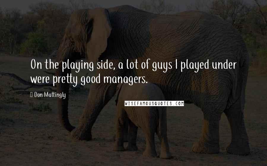 Don Mattingly Quotes: On the playing side, a lot of guys I played under were pretty good managers.
