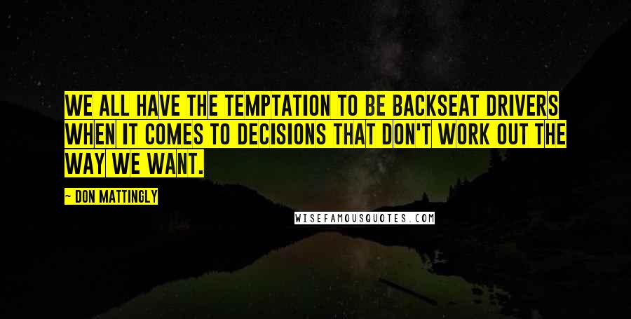 Don Mattingly Quotes: We all have the temptation to be backseat drivers when it comes to decisions that don't work out the way we want.