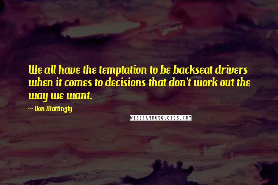 Don Mattingly Quotes: We all have the temptation to be backseat drivers when it comes to decisions that don't work out the way we want.