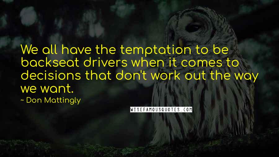 Don Mattingly Quotes: We all have the temptation to be backseat drivers when it comes to decisions that don't work out the way we want.