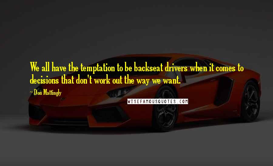 Don Mattingly Quotes: We all have the temptation to be backseat drivers when it comes to decisions that don't work out the way we want.