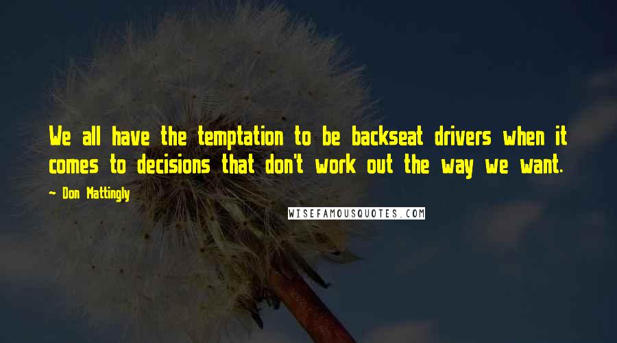 Don Mattingly Quotes: We all have the temptation to be backseat drivers when it comes to decisions that don't work out the way we want.