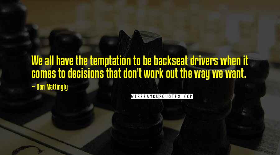 Don Mattingly Quotes: We all have the temptation to be backseat drivers when it comes to decisions that don't work out the way we want.