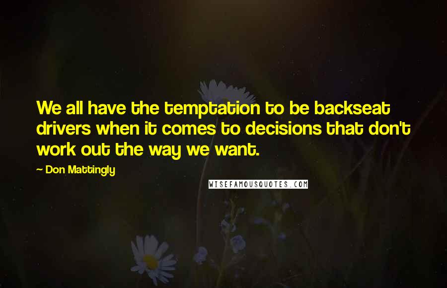 Don Mattingly Quotes: We all have the temptation to be backseat drivers when it comes to decisions that don't work out the way we want.