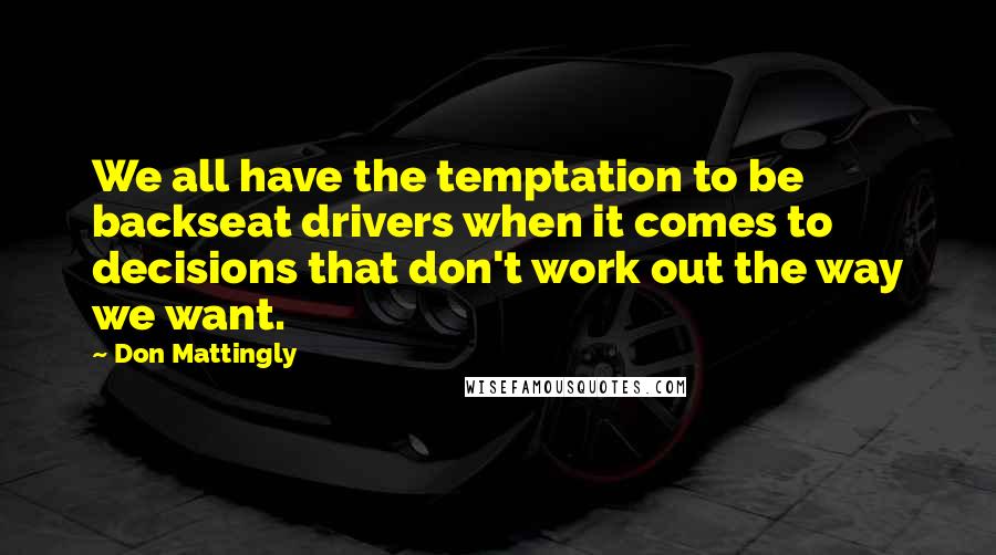 Don Mattingly Quotes: We all have the temptation to be backseat drivers when it comes to decisions that don't work out the way we want.