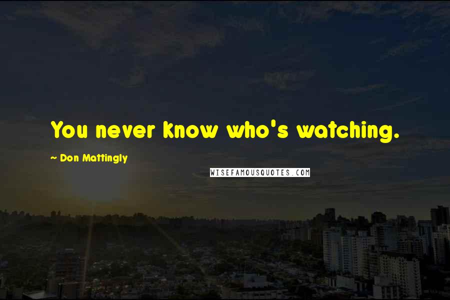 Don Mattingly Quotes: You never know who's watching.