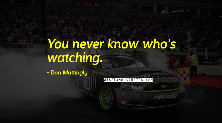 Don Mattingly Quotes: You never know who's watching.