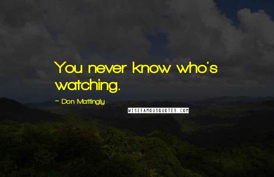 Don Mattingly Quotes: You never know who's watching.