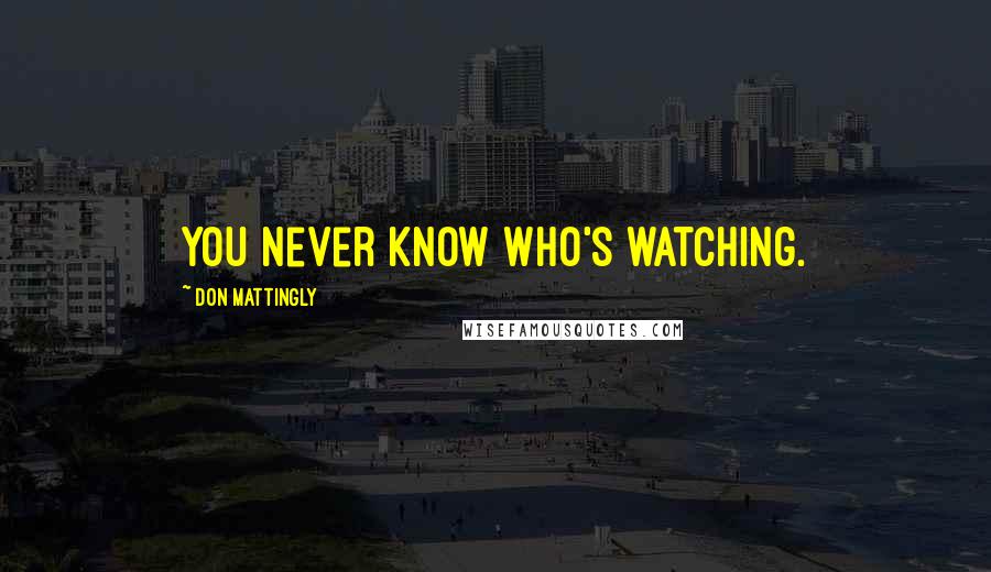 Don Mattingly Quotes: You never know who's watching.