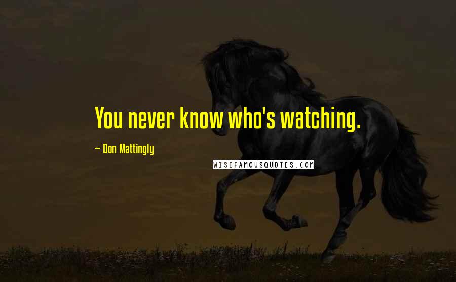 Don Mattingly Quotes: You never know who's watching.