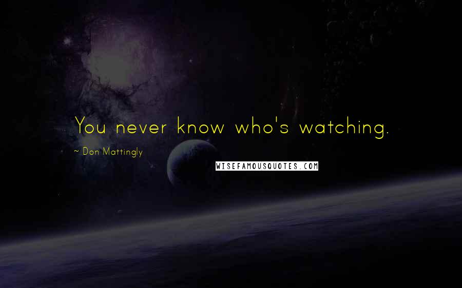 Don Mattingly Quotes: You never know who's watching.