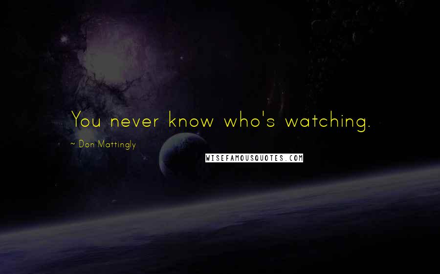 Don Mattingly Quotes: You never know who's watching.