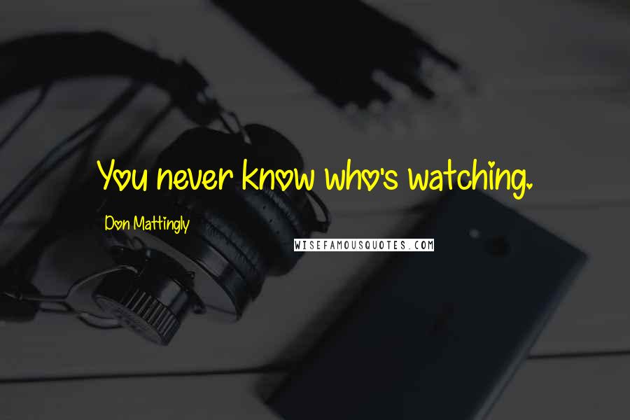 Don Mattingly Quotes: You never know who's watching.