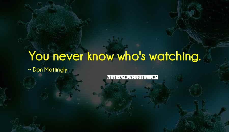 Don Mattingly Quotes: You never know who's watching.