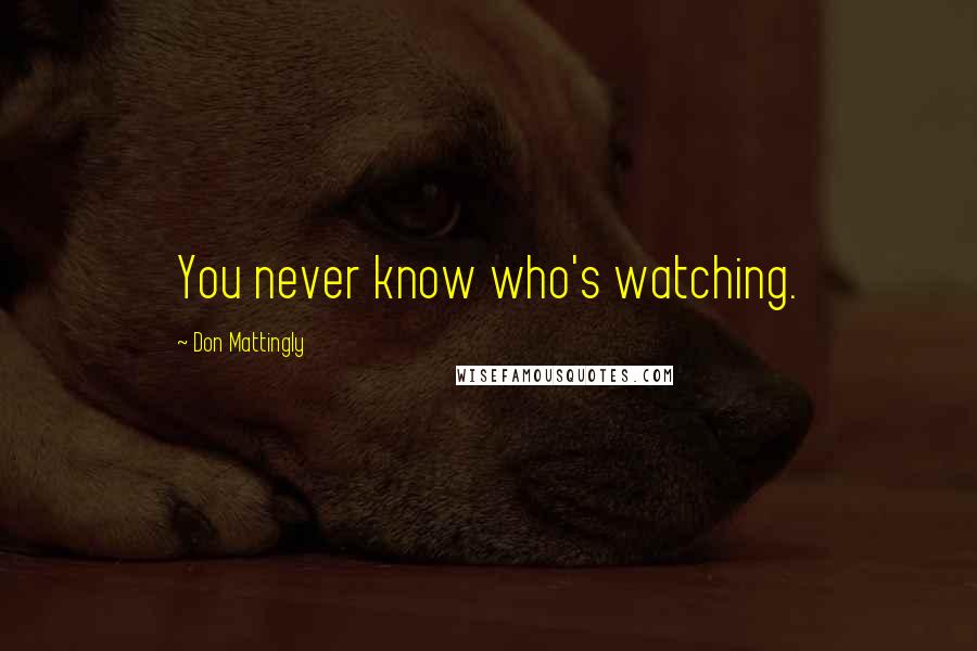 Don Mattingly Quotes: You never know who's watching.