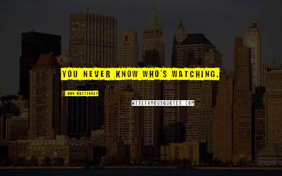 Don Mattingly Quotes: You never know who's watching.