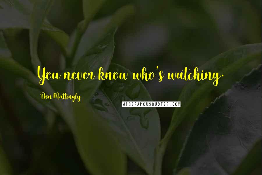 Don Mattingly Quotes: You never know who's watching.