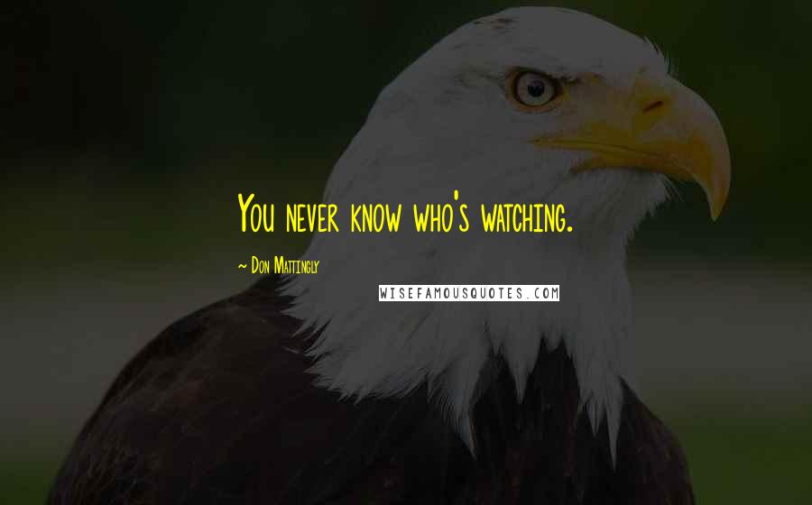 Don Mattingly Quotes: You never know who's watching.