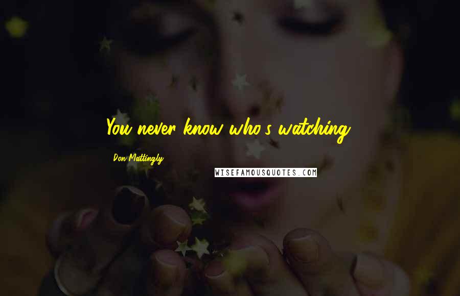 Don Mattingly Quotes: You never know who's watching.