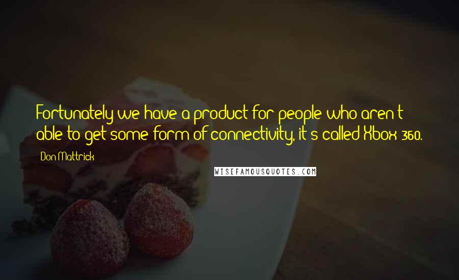 Don Mattrick Quotes: Fortunately we have a product for people who aren't able to get some form of connectivity, it's called Xbox 360.