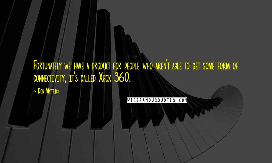 Don Mattrick Quotes: Fortunately we have a product for people who aren't able to get some form of connectivity, it's called Xbox 360.