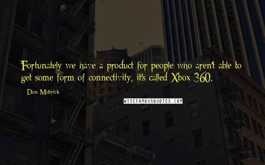 Don Mattrick Quotes: Fortunately we have a product for people who aren't able to get some form of connectivity, it's called Xbox 360.