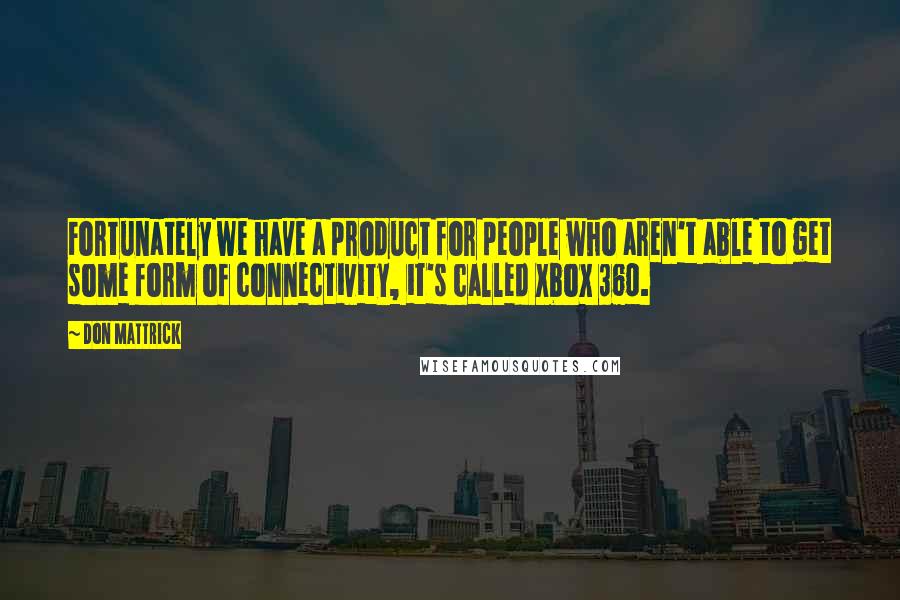 Don Mattrick Quotes: Fortunately we have a product for people who aren't able to get some form of connectivity, it's called Xbox 360.