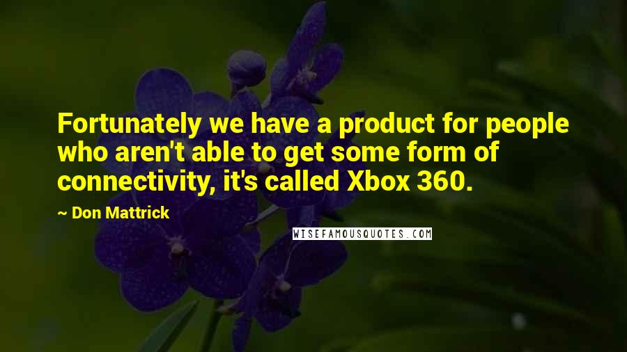 Don Mattrick Quotes: Fortunately we have a product for people who aren't able to get some form of connectivity, it's called Xbox 360.