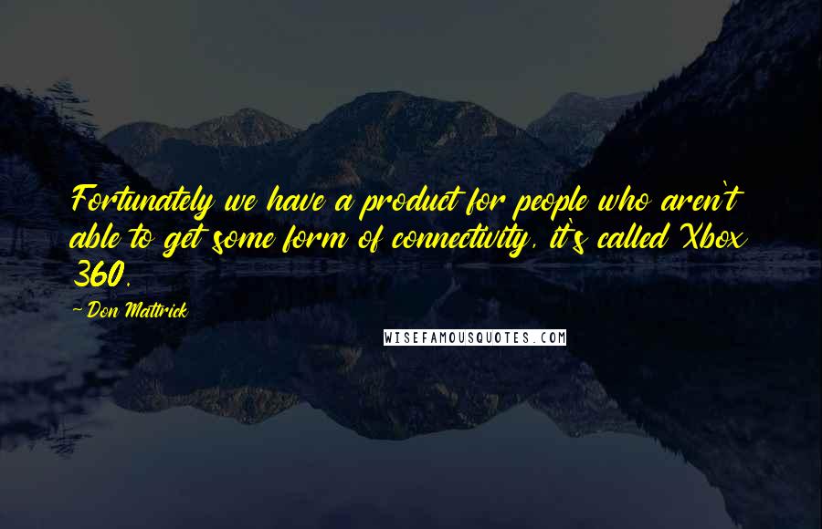 Don Mattrick Quotes: Fortunately we have a product for people who aren't able to get some form of connectivity, it's called Xbox 360.