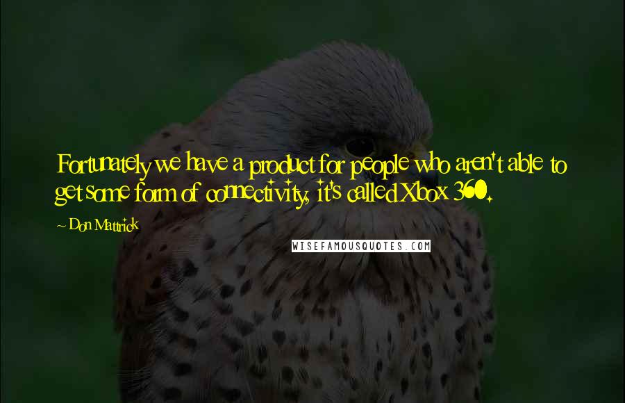 Don Mattrick Quotes: Fortunately we have a product for people who aren't able to get some form of connectivity, it's called Xbox 360.