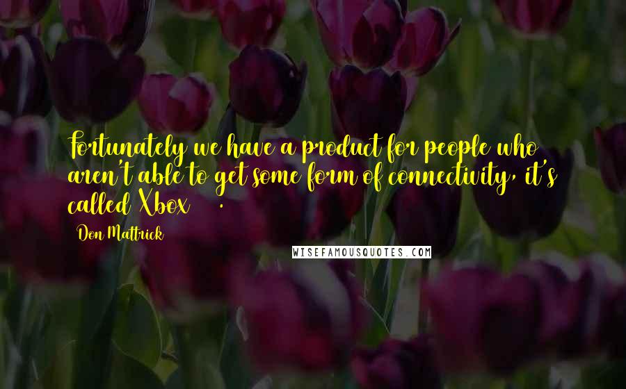 Don Mattrick Quotes: Fortunately we have a product for people who aren't able to get some form of connectivity, it's called Xbox 360.