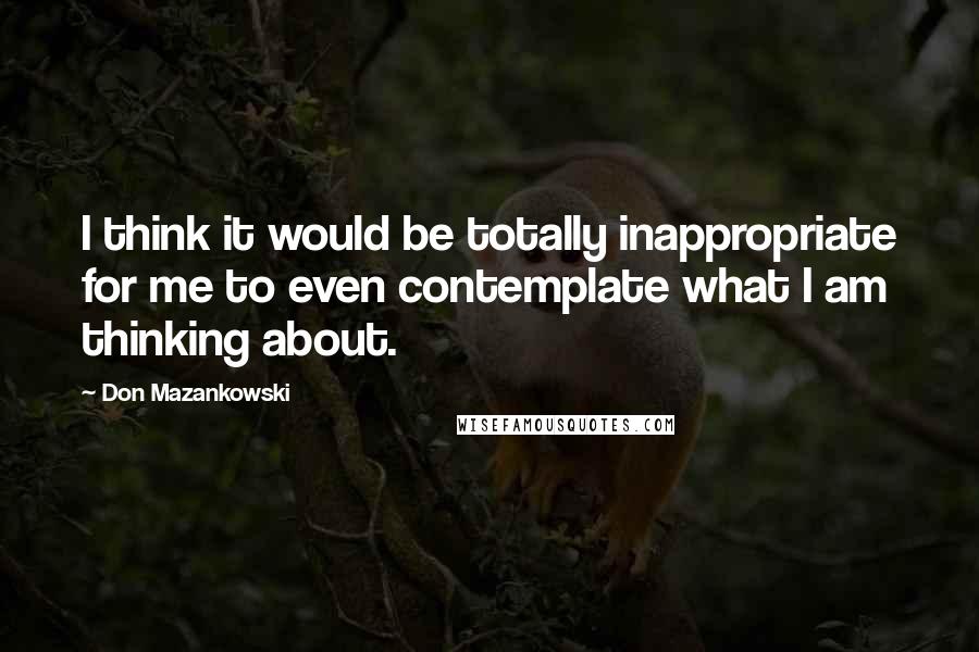 Don Mazankowski Quotes: I think it would be totally inappropriate for me to even contemplate what I am thinking about.