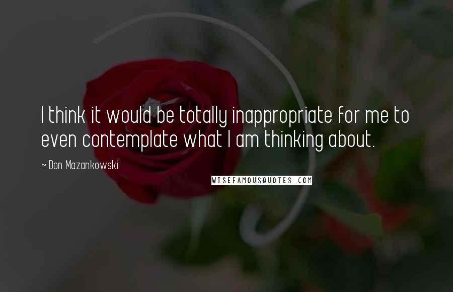 Don Mazankowski Quotes: I think it would be totally inappropriate for me to even contemplate what I am thinking about.