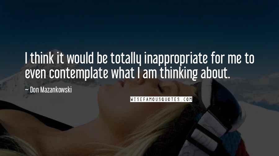 Don Mazankowski Quotes: I think it would be totally inappropriate for me to even contemplate what I am thinking about.