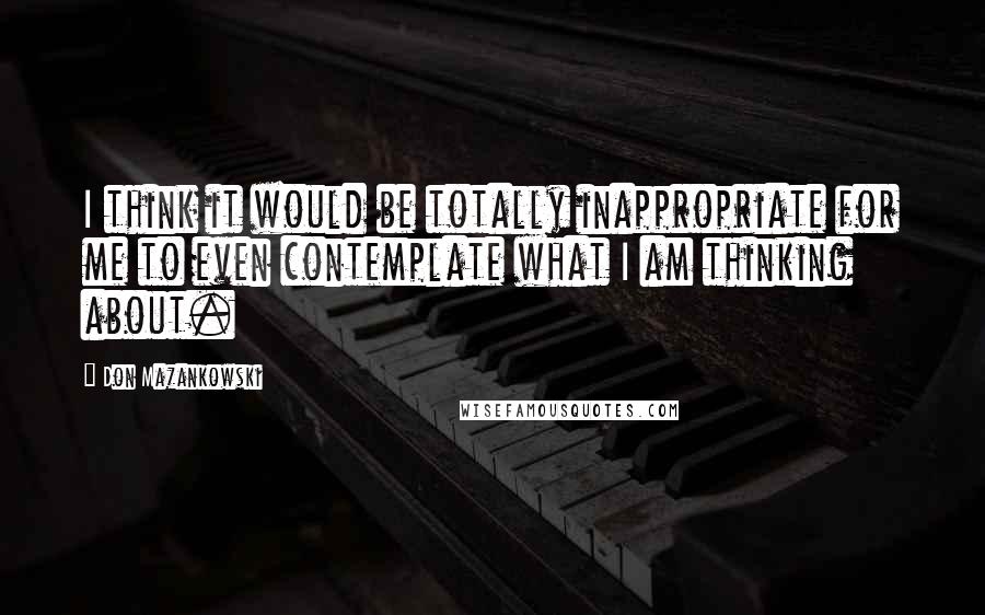 Don Mazankowski Quotes: I think it would be totally inappropriate for me to even contemplate what I am thinking about.