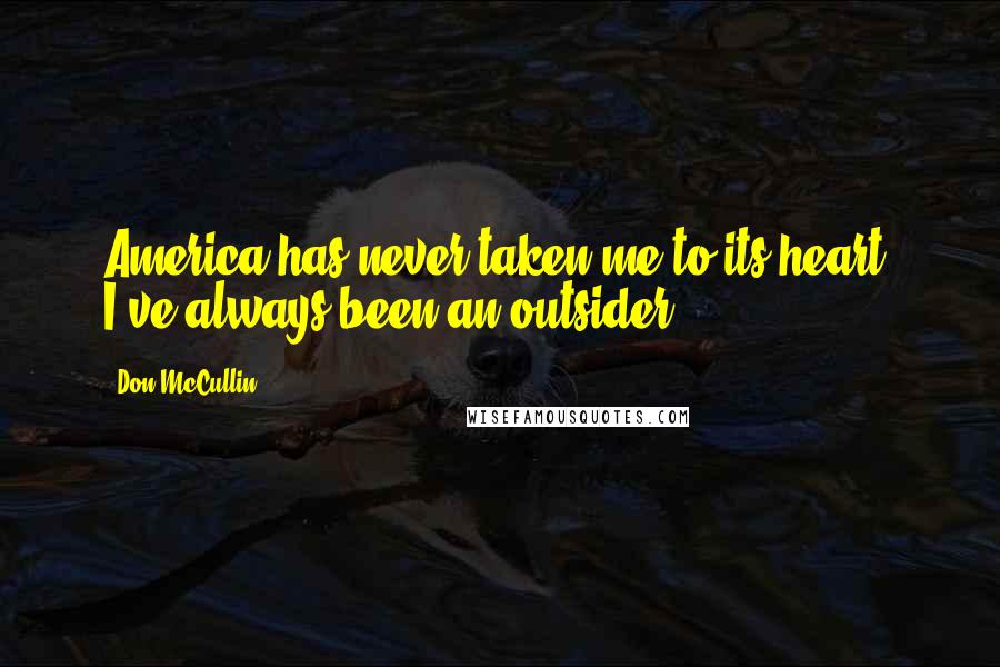 Don McCullin Quotes: America has never taken me to its heart. I've always been an outsider.