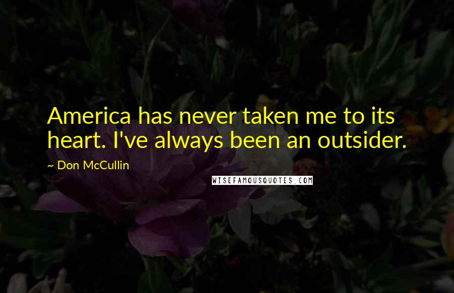 Don McCullin Quotes: America has never taken me to its heart. I've always been an outsider.