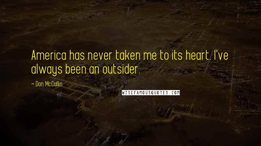 Don McCullin Quotes: America has never taken me to its heart. I've always been an outsider.