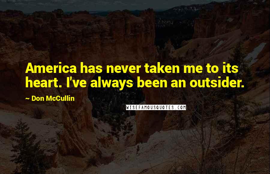 Don McCullin Quotes: America has never taken me to its heart. I've always been an outsider.