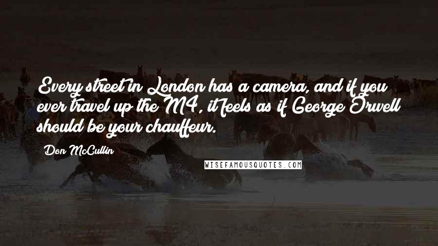 Don McCullin Quotes: Every street in London has a camera, and if you ever travel up the M4, it feels as if George Orwell should be your chauffeur.