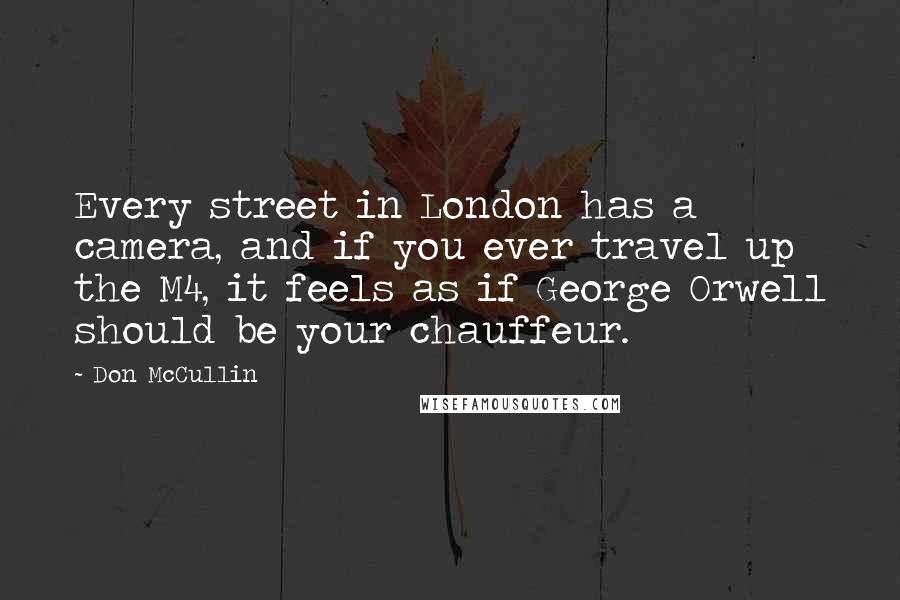 Don McCullin Quotes: Every street in London has a camera, and if you ever travel up the M4, it feels as if George Orwell should be your chauffeur.