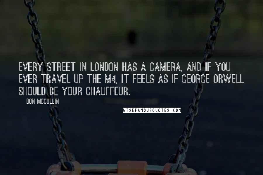 Don McCullin Quotes: Every street in London has a camera, and if you ever travel up the M4, it feels as if George Orwell should be your chauffeur.