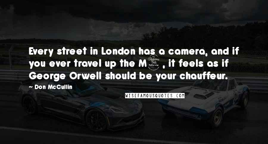 Don McCullin Quotes: Every street in London has a camera, and if you ever travel up the M4, it feels as if George Orwell should be your chauffeur.